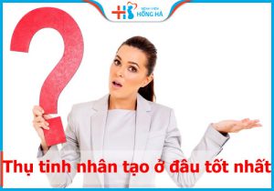 Thụ tinh nhân tạo ở đâu tốt nhất? Top 8 địa chỉ hiệu quả và uy tín nhất VN
