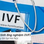 Địa chỉ làm IVF ở đâu Hà Nội tốt nhất hiện nay? 9 địa chỉ tốt nhất